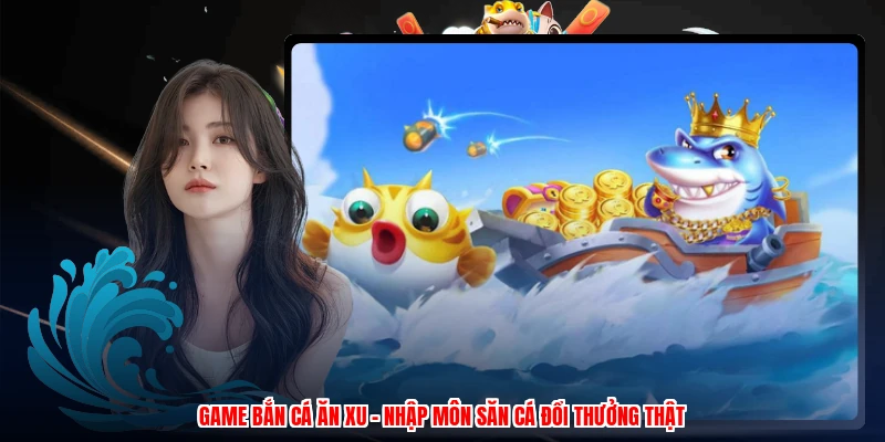 Game Bắn Cá Ăn Xu - Nhập Môn Săn Cá Đổi Thưởng Thật 1 Game Bắn Cá Ăn Xu - Nhập Môn Săn Cá Đổi Thưởng Thật
