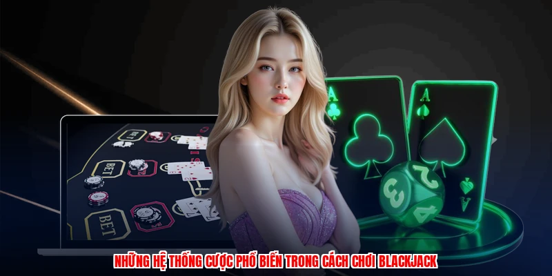 Cách Chơi Blackjack - Chiến Thuật Đặt Cược Hiệu Quả Nhất 2 Những hệ thống cược phổ biến trong cách chơi blackjack